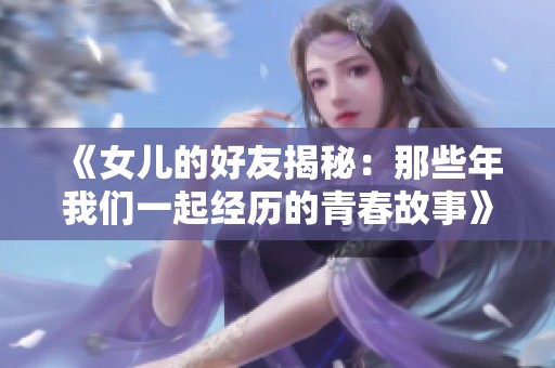 《女儿的好友揭秘：那些年我们一起经历的青春故事》