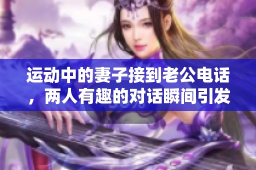 运动中的妻子接到老公电话，两人有趣的对话瞬间引发关注