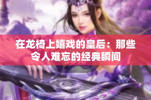 在龙椅上嬉戏的皇后：那些令人难忘的经典瞬间