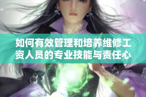 如何有效管理和培养维修工资人员的专业技能与责任心