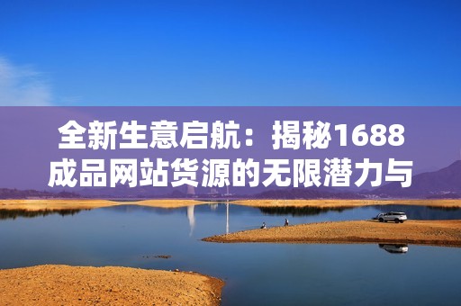 全新生意启航：揭秘1688成品网站货源的无限潜力与优势