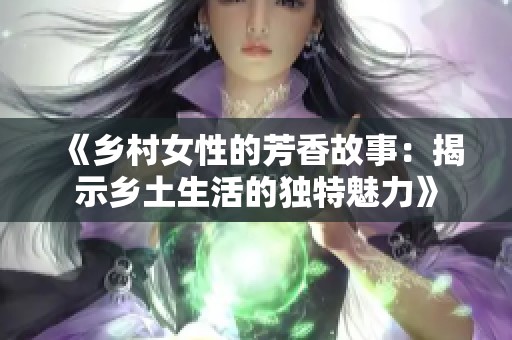 《乡村女性的芳香故事：揭示乡土生活的独特魅力》