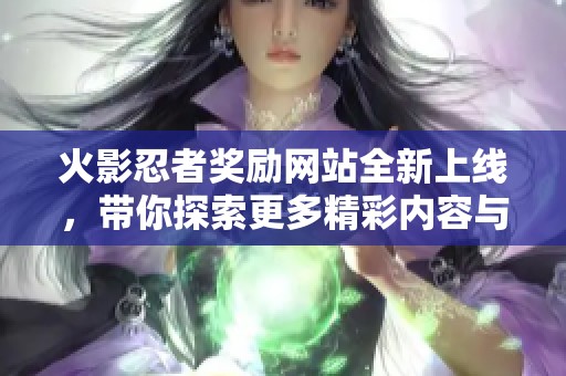 火影忍者奖励网站全新上线，带你探索更多精彩内容与福利