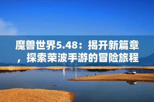 魔兽世界5.48：揭开新篇章，探索荣波手游的冒险旅程