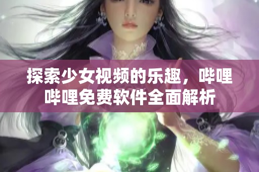 探索少女视频的乐趣，哔哩哔哩免费软件全面解析