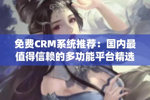 免费CRM系统推荐：国内最值得信赖的多功能平台精选