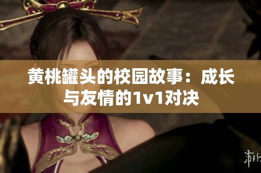 黄桃罐头的校园故事：成长与友情的1v1对决