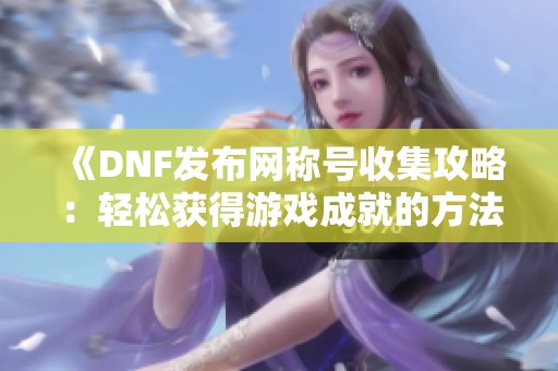 《DNF发布网称号收集攻略：轻松获得游戏成就的方法》