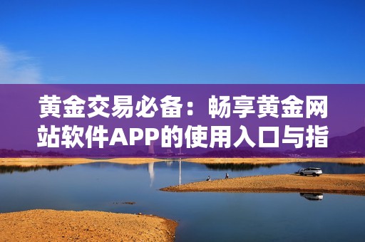 黄金交易必备：畅享黄金网站软件APP的使用入口与指南