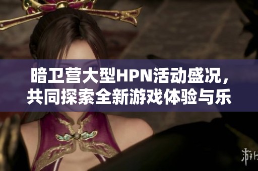 暗卫营大型HPN活动盛况，共同探索全新游戏体验与乐趣