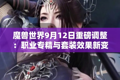 魔兽世界9月12日重磅调整：职业专精与套装效果新变动解读