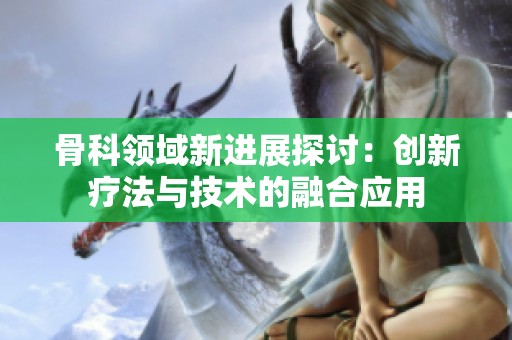 骨科领域新进展探讨：创新疗法与技术的融合应用