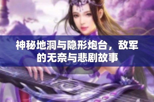 神秘地洞与隐形炮台，敌军的无奈与悲剧故事