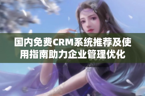 国内免费CRM系统推荐及使用指南助力企业管理优化