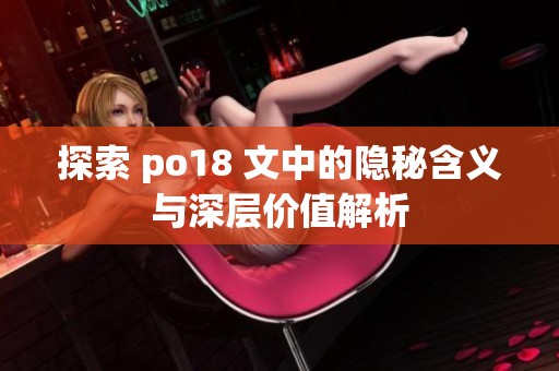 探索 po18 文中的隐秘含义与深层价值解析