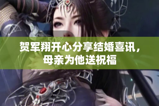 贺军翔开心分享结婚喜讯，母亲为他送祝福