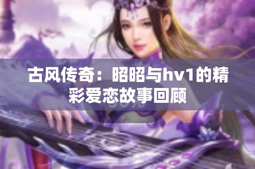 古风传奇：昭昭与hv1的精彩爱恋故事回顾