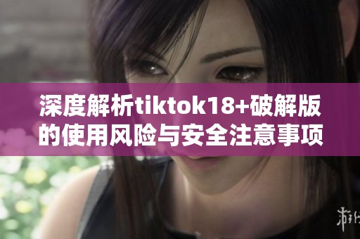 深度解析tiktok18+破解版的使用风险与安全注意事项