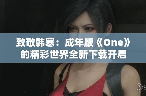 致敬韩寒：成年版《One》的精彩世界全新下载开启