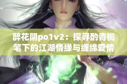 醉花阴po1v2：探寻酌青栀笔下的江湖情缘与缠绵爱情