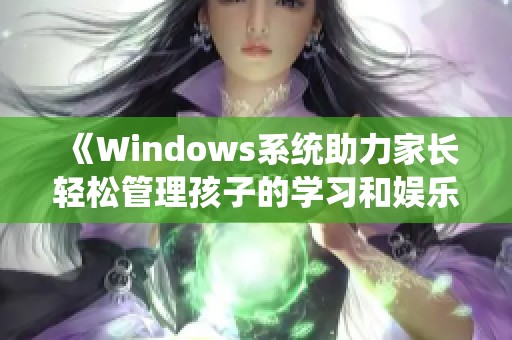 《Windows系统助力家长轻松管理孩子的学习和娱乐》