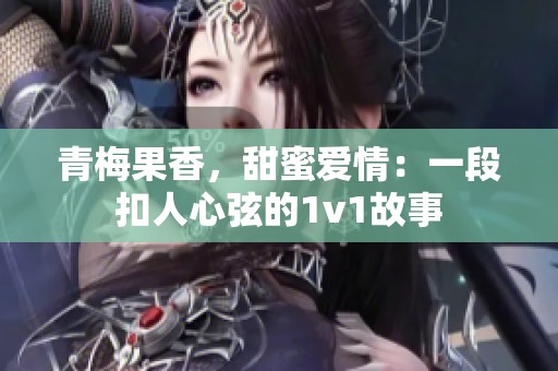 青梅果香，甜蜜爱情：一段扣人心弦的1v1故事