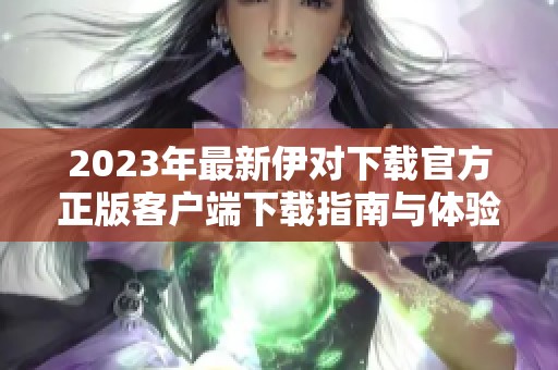 2023年最新伊对下载官方正版客户端下载指南与体验分享