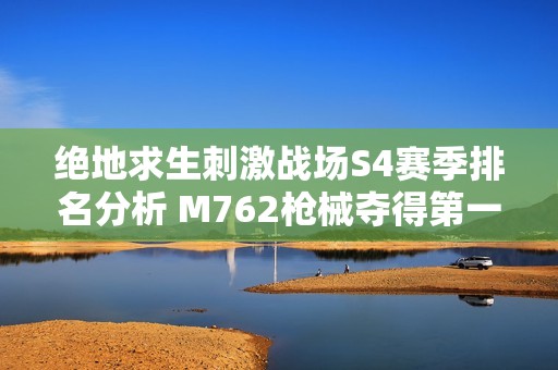 绝地求生刺激战场S4赛季排名分析 M762枪械夺得第一名