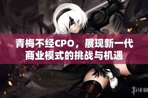 青梅不经CPO，展现新一代商业模式的挑战与机遇