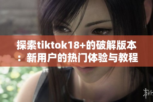 探索tiktok18+的破解版本：新用户的热门体验与教程