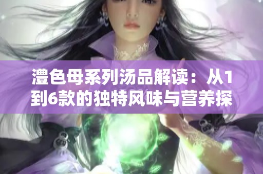 澧色母系列汤品解读：从1到6款的独特风味与营养探讨