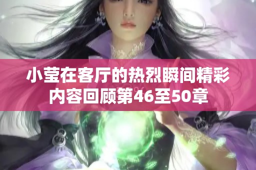 小莹在客厅的热烈瞬间精彩内容回顾第46至50章