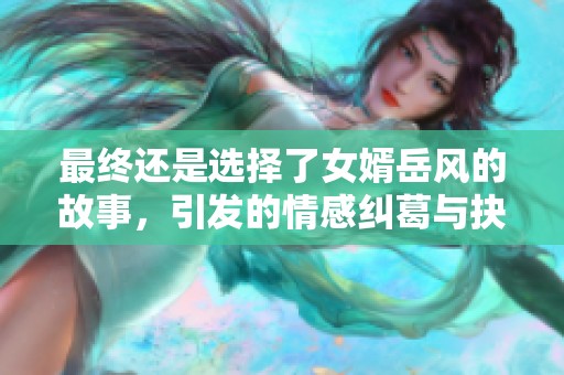 最终还是选择了女婿岳风的故事，引发的情感纠葛与抉择