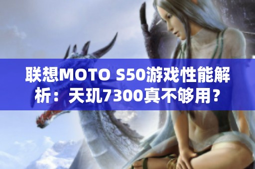 联想MOTO S50游戏性能解析：天玑7300真不够用？