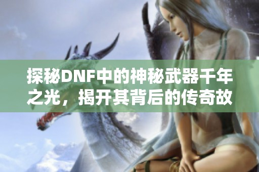 探秘DNF中的神秘武器千年之光，揭开其背后的传奇故事