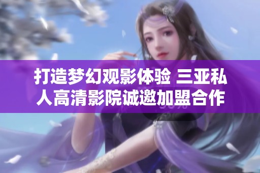 打造梦幻观影体验 三亚私人高清影院诚邀加盟合作