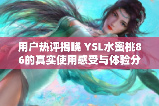 用户热评揭晓 YSL水蜜桃86的真实使用感受与体验分享