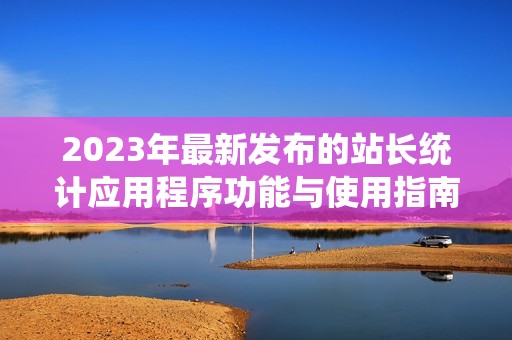 2023年最新发布的站长统计应用程序功能与使用指南