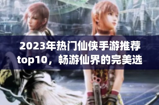 2023年热门仙侠手游推荐top10，畅游仙界的完美选择