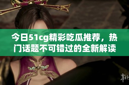 今日51cg精彩吃瓜推荐，热门话题不可错过的全新解读