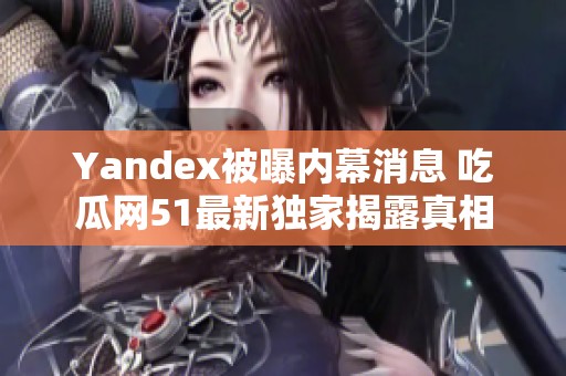 Yandex被曝内幕消息 吃瓜网51最新独家揭露真相