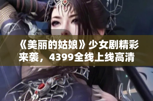 《美丽的姑娘》少女剧精彩来袭，4399全线上线高清免费观看！