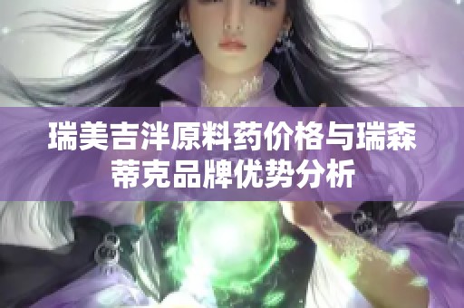 瑞美吉泮原料药价格与瑞森蒂克品牌优势分析