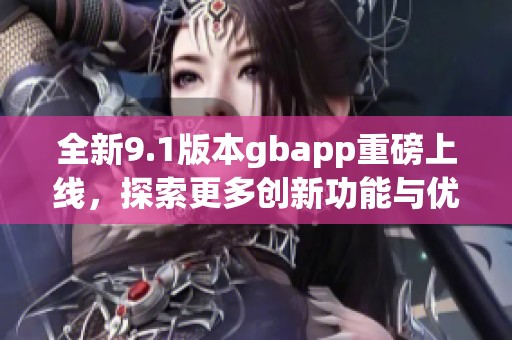 全新9.1版本gbapp重磅上线，探索更多创新功能与优化体验