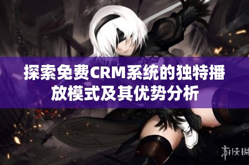 探索免费CRM系统的独特播放模式及其优势分析