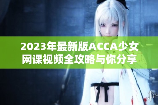 2023年最新版ACCA少女网课视频全攻略与你分享