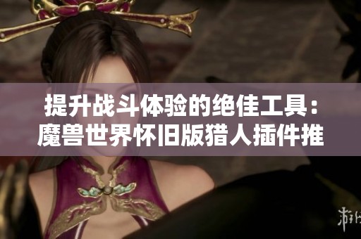 提升战斗体验的绝佳工具：魔兽世界怀旧版猎人插件推荐