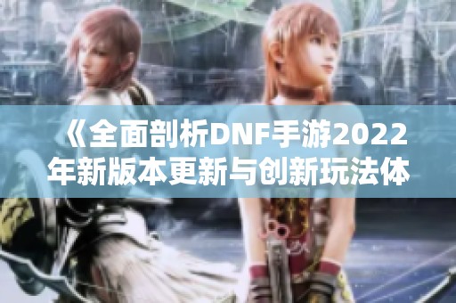 《全面剖析DNF手游2022年新版本更新与创新玩法体验》