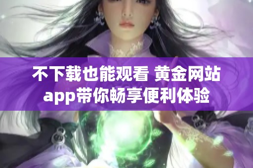 不下载也能观看 黄金网站app带你畅享便利体验