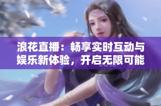 浪花直播：畅享实时互动与娱乐新体验，开启无限可能